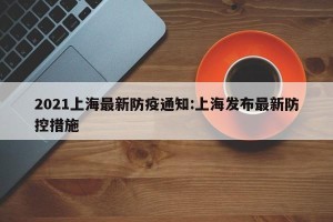 2021上海最新防疫通知:上海发布最新防控措施