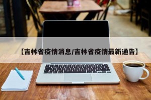 【吉林省疫情消息/吉林省疫情最新通告】