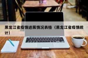 黑龙江省疫情进展情况表格（黑龙江省疫情统计）