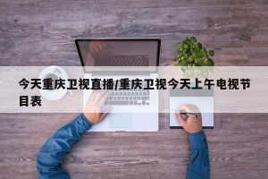 今天重庆卫视直播/重庆卫视今天上午电视节目表