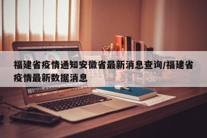 福建省疫情通知安徽省最新消息查询/福建省疫情最新数据消息