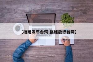 【福建发布台湾,福建放行台湾】