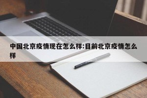 中国北京疫情现在怎么样:目前北京疫情怎么样