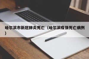 哈尔滨市新冠肺炎死亡（哈尔滨疫情死亡病例）