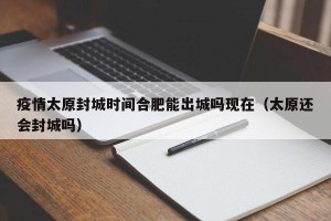 疫情太原封城时间合肥能出城吗现在（太原还会封城吗）