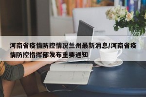 河南省疫情防控情况兰州最新消息/河南省疫情防控指挥部发布重要通知