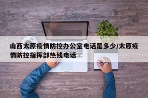 山西太原疫情防控办公室电话是多少/太原疫情防控指挥部热线电话