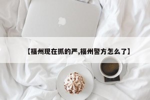 【福州现在抓的严,福州警方怎么了】