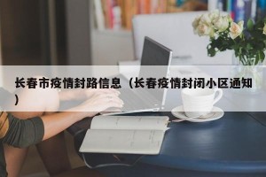 长春市疫情封路信息（长春疫情封闭小区通知）