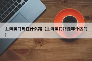 上海澳门周在什么路（上海澳门路是哪个区的）