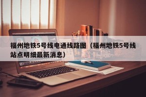 福州地铁5号线电通线路图（福州地铁5号线站点明细最新消息）
