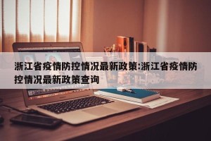 浙江省疫情防控情况最新政策:浙江省疫情防控情况最新政策查询