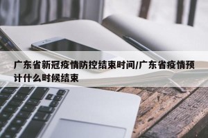 广东省新冠疫情防控结束时间/广东省疫情预计什么时候结束