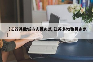 【江苏其他城市支援南京,江苏多地驰援南京】