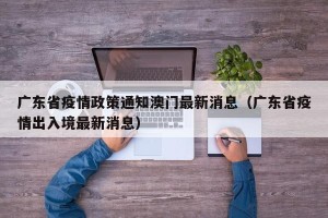 广东省疫情政策通知澳门最新消息（广东省疫情出入境最新消息）