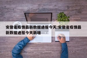 安徽省疫情最新数据通报今天:安徽省疫情最新数据通报今天新增