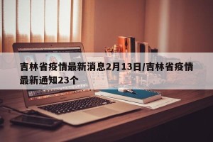 吉林省疫情最新消息2月13日/吉林省疫情最新通知23个