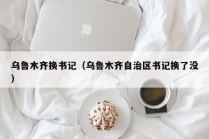 乌鲁木齐换书记（乌鲁木齐自治区书记换了没）