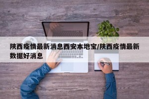 陕西疫情最新消息西安本地宝/陕西疫情最新数据好消息