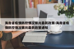 海南省疫情防控情况银川最新政策:海南省疫情防控情况银川最新政策通知