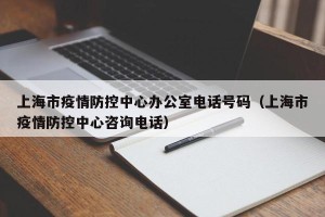 上海市疫情防控中心办公室电话号码（上海市疫情防控中心咨询电话）