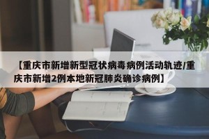 【重庆市新增新型冠状病毒病例活动轨迹/重庆市新增2例本地新冠肺炎确诊病例】