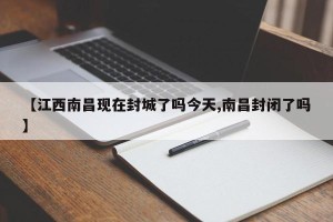 【江西南昌现在封城了吗今天,南昌封闭了吗】