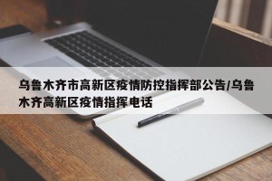 乌鲁木齐市高新区疫情防控指挥部公告/乌鲁木齐高新区疫情指挥电话