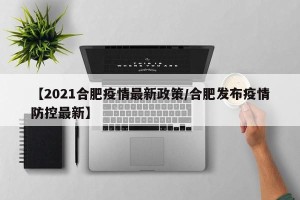 【2021合肥疫情最新政策/合肥发布疫情防控最新】