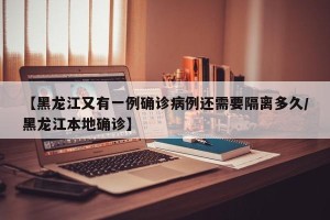 【黑龙江又有一例确诊病例还需要隔离多久/黑龙江本地确诊】