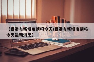 【香港有新增疫情吗今天/香港有新增疫情吗今天最新消息】