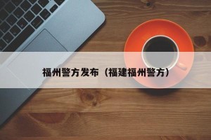 福州警方发布（福建福州警方）