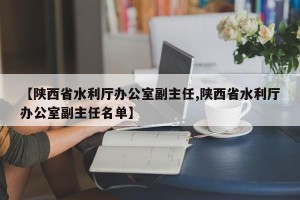 【陕西省水利厅办公室副主任,陕西省水利厅办公室副主任名单】