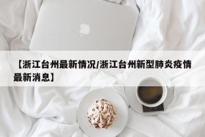 【浙江台州最新情况/浙江台州新型肺炎疫情最新消息】