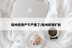 福州疫情严不严重了/福州疫情扩散