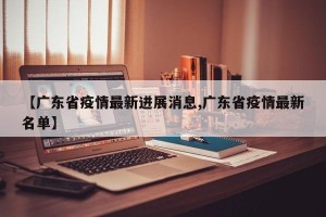 【广东省疫情最新进展消息,广东省疫情最新名单】