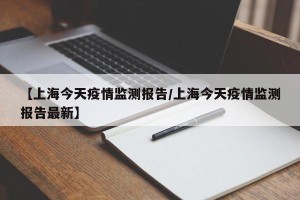 【上海今天疫情监测报告/上海今天疫情监测报告最新】