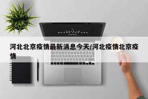 河北北京疫情最新消息今天/河北疫情北京疫情
