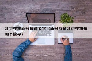 北京生物新冠疫苗名字（新冠疫苗北京生物是哪个牌子）
