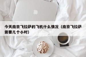 今天南京飞拉萨的飞机什么情况（南京飞拉萨需要几个小时）
