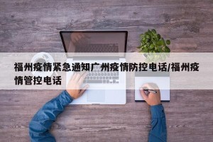 福州疫情紧急通知广州疫情防控电话/福州疫情管控电话