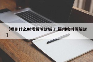 【福州什么时候解除封城了,福州啥时候解封】