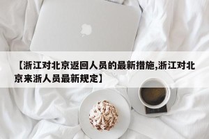 【浙江对北京返回人员的最新措施,浙江对北京来浙人员最新规定】