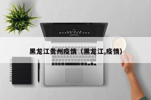 黑龙江贵州疫情（黑龙江,疫情）
