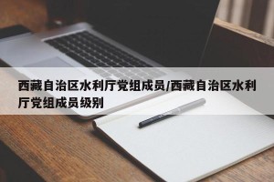 西藏自治区水利厅党组成员/西藏自治区水利厅党组成员级别