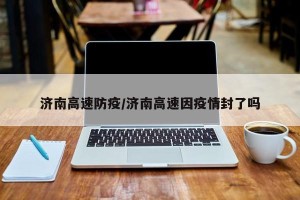 济南高速防疫/济南高速因疫情封了吗