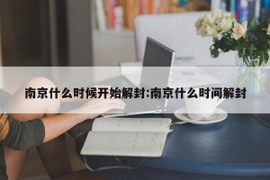 南京什么时候开始解封:南京什么时间解封