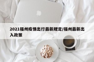 2021福州疫情出行最新规定/福州最新出入政策