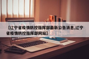 【辽宁省疫情防控指挥部最新公告消息,辽宁省疫情防控指挥部网站】