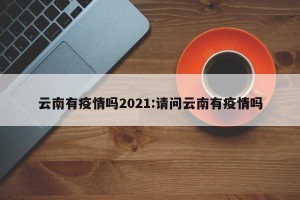 云南有疫情吗2021:请问云南有疫情吗